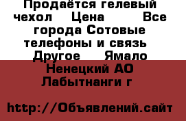 Продаётся гелевый чехол  › Цена ­ 55 - Все города Сотовые телефоны и связь » Другое   . Ямало-Ненецкий АО,Лабытнанги г.